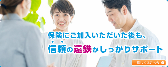 保険にご加入いただいた後も、信頼の遠鉄がしっかりサポート