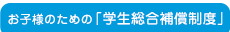 お子さまのための「学生総合補償制度」